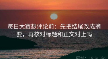 每日大赛想评论前：先把结尾改成摘要，再核对标题和正文对上吗