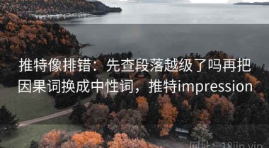 推特像排错：先查段落越级了吗再把因果词换成中性词，推特impression
