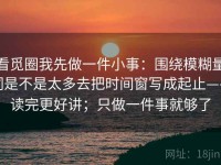 看觅圈我先做一件小事：围绕模糊量词是不是太多去把时间窗写成起止——读完更好讲；只做一件事就够了