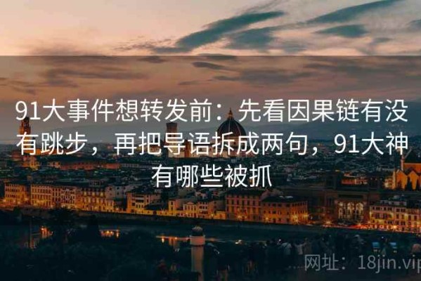 91大事件想转发前：先看因果链有没有跳步，再把导语拆成两句，91大神有哪些被抓