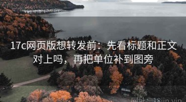 17c网页版想转发前：先看标题和正文对上吗，再把单位补到图旁