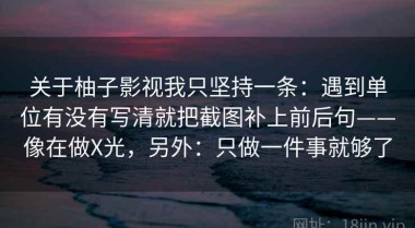 关于柚子影视我只坚持一条：遇到单位有没有写清就把截图补上前后句——像在做X光，另外：只做一件事就够了