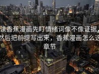 读香蕉漫画先盯情绪词像不像证据，然后把前提写出来，香蕉漫画怎么选章节