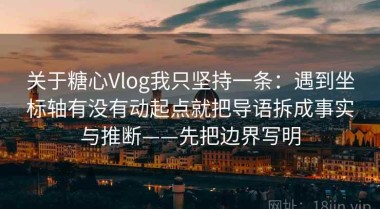 关于糖心Vlog我只坚持一条：遇到坐标轴有没有动起点就把导语拆成事实与推断——先把边界写明