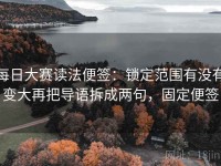 每日大赛读法便签：锁定范围有没有变大再把导语拆成两句，固定便签