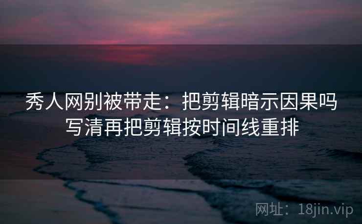 秀人网别被带走：把剪辑暗示因果吗写清再把剪辑按时间线重排