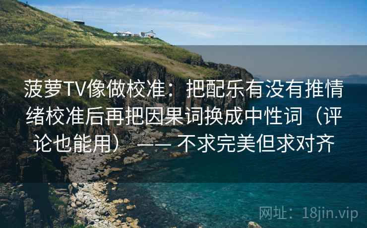 菠萝TV像做校准：把配乐有没有推情绪校准后再把因果词换成中性词（评论也能用） —— 不求完美但求对齐