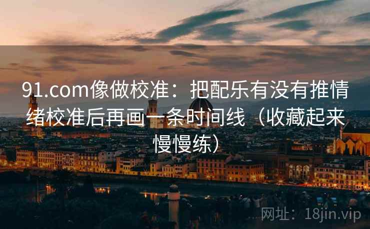 91.com像做校准:把配乐有没有推情绪校准后再画一条时间线(收藏起来慢慢练) 91.com像做校准:把配乐有没有推情绪校准后再画一条时间线(收藏起来慢慢练)