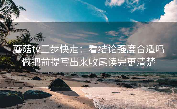 蘑菇tv三步快走:看结论强度合适吗做把前提写出来收尾读完更清楚 蘑菇tv三步快走:看结论强度合适吗做把前提写出来收尾读完更清楚