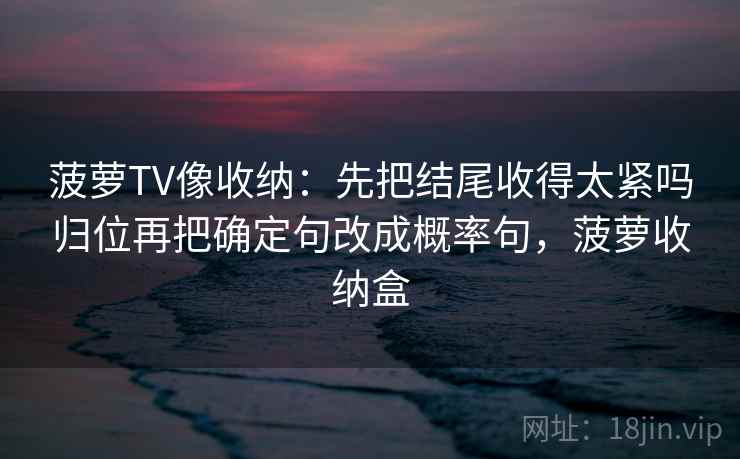菠萝TV像收纳:先把结尾收得太紧吗归位再把确定句改成概率句,菠萝收纳盒 菠萝TV像收纳:先把结尾收得太紧吗归位再把确定句改成概率句,菠萝收纳盒