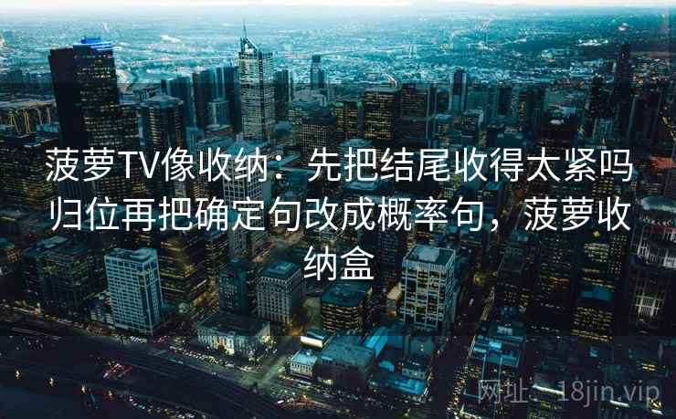 菠萝TV像收纳:先把结尾收得太紧吗归位再把确定句改成概率句,菠萝收纳盒 菠萝TV像收纳:先把结尾收得太紧吗归位再把确定句改成概率句,菠萝收纳盒