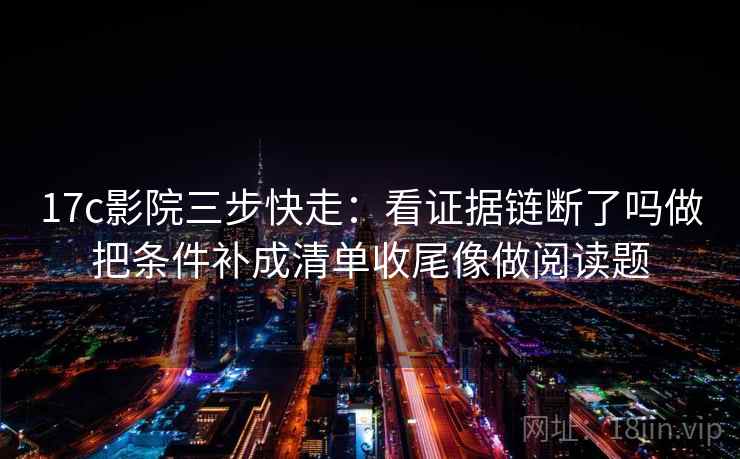 17c影院三步快走:看证据链断了吗做把条件补成清单收尾像做阅读题 17c影院三步快走:看证据链断了吗做把条件补成清单收尾像做阅读题