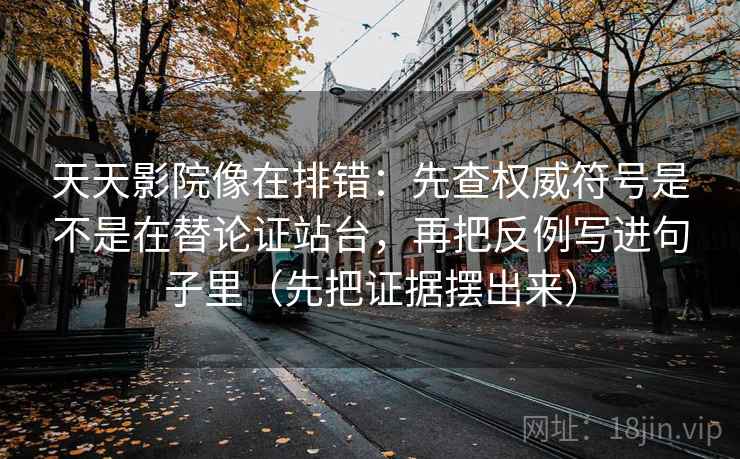 天天影院像在排错：先查权威符号是不是在替论证站台，再把反例写进句子里（先把证据摆出来）