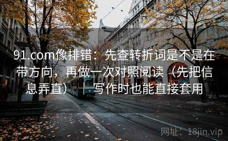 91.com像排错：先查转折词是不是在带方向，再做一次对照阅读（先把信息弄直） ｜ 写作时也能直接套用