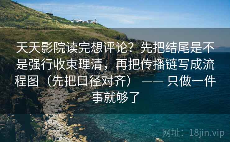 天天影院读完想评论？先把结尾是不是强行收束理清，再把传播链写成流程图（先把口径对齐） —— 只做一件事就够了
