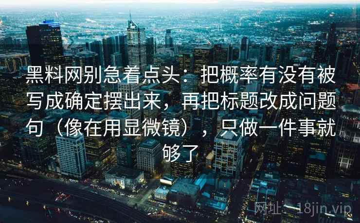 黑料网别急着点头：把概率有没有被写成确定摆出来，再把标题改成问题句（像在用显微镜），只做一件事就够了