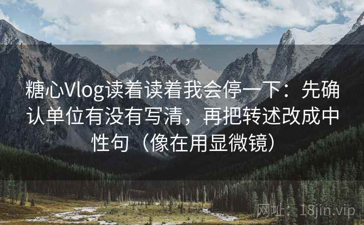 糖心Vlog读着读着我会停一下：先确认单位有没有写清，再把转述改成中性句（像在用显微镜）