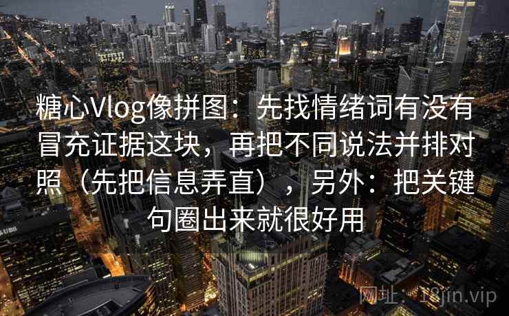糖心Vlog像拼图：先找情绪词有没有冒充证据这块，再把不同说法并排对照（先把信息弄直），另外：把关键句圈出来就很好用