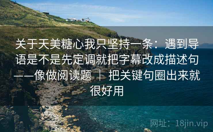 关于天美糖心我只坚持一条：遇到导语是不是先定调就把字幕改成描述句——像做阅读题 ｜ 把关键句圈出来就很好用