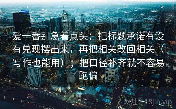 爱一番别急着点头：把标题承诺有没有兑现摆出来，再把相关改回相关（写作也能用）；把口径补齐就不容易跑偏