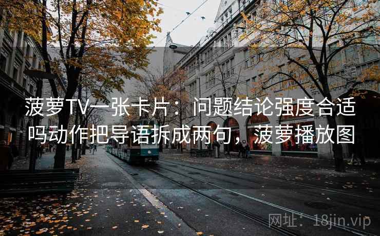 菠萝TV一张卡片：问题结论强度合适吗动作把导语拆成两句，菠萝播放图