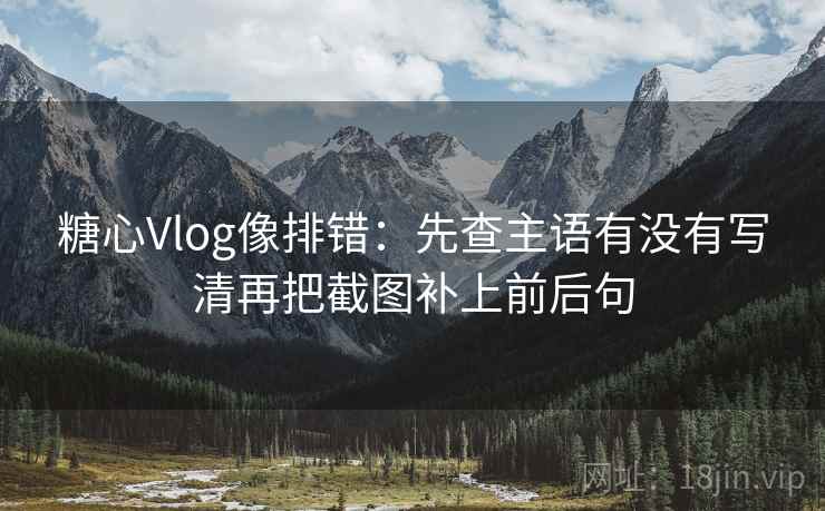糖心Vlog像排错：先查主语有没有写清再把截图补上前后句
