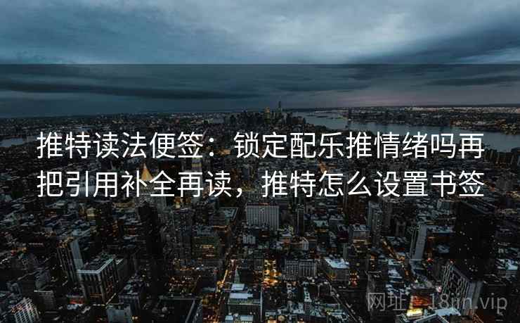 推特读法便签：锁定配乐推情绪吗再把引用补全再读，推特怎么设置书签