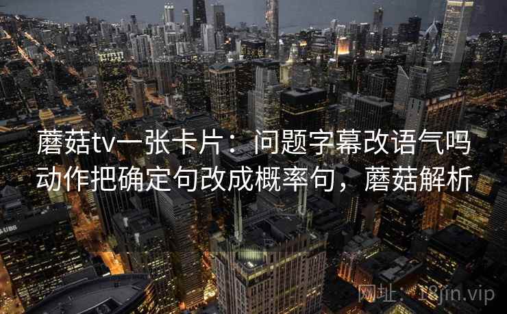 蘑菇tv一张卡片：问题字幕改语气吗动作把确定句改成概率句，蘑菇解析