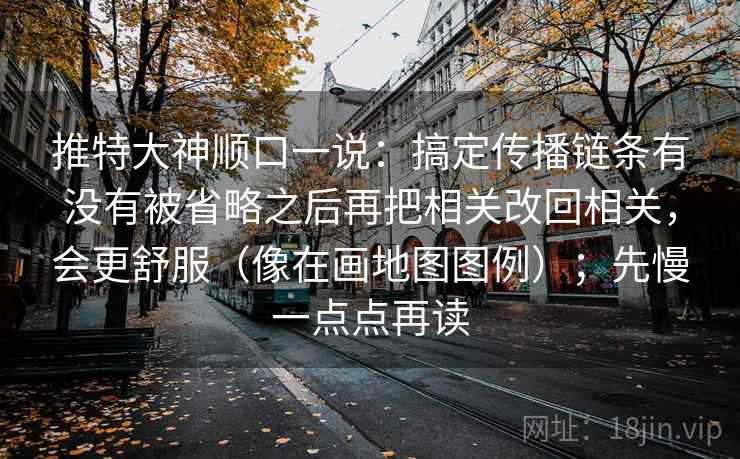 推特大神顺口一说：搞定传播链条有没有被省略之后再把相关改回相关，会更舒服（像在画地图图例）；先慢一点点再读