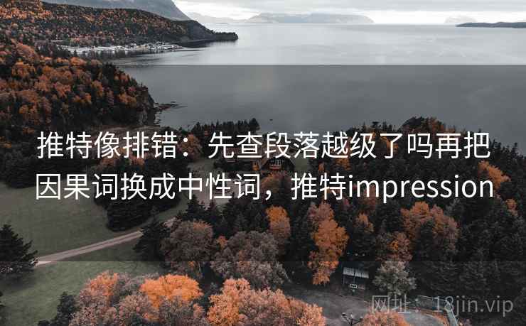 推特像排错：先查段落越级了吗再把因果词换成中性词，推特impression