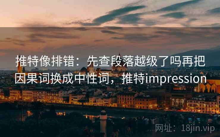 推特像排错：先查段落越级了吗再把因果词换成中性词，推特impression