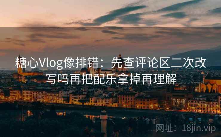 糖心Vlog像排错：先查评论区二次改写吗再把配乐拿掉再理解