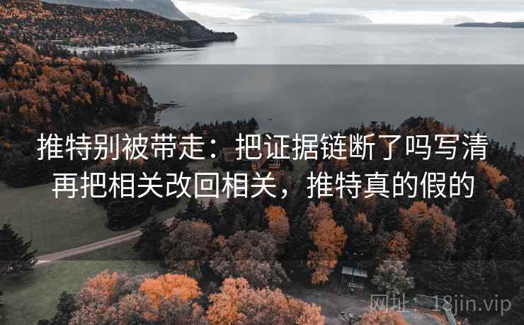 推特别被带走：把证据链断了吗写清再把相关改回相关，推特真的假的