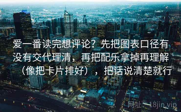 爱一番读完想评论？先把图表口径有没有交代理清，再把配乐拿掉再理解（像把卡片排好），把话说清楚就行