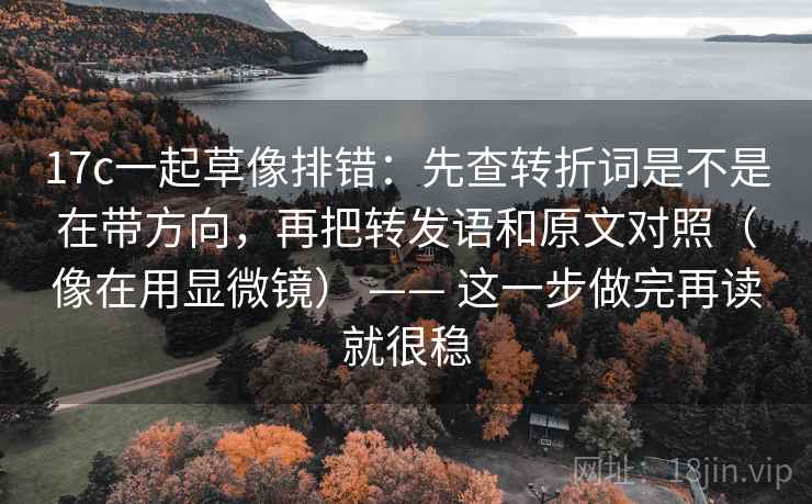 17c一起草像排错：先查转折词是不是在带方向，再把转发语和原文对照（像在用显微镜） —— 这一步做完再读就很稳