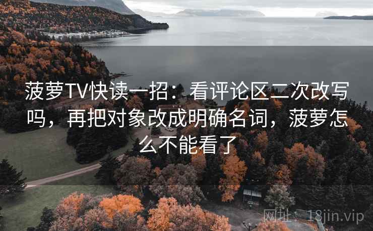 菠萝TV快读一招：看评论区二次改写吗，再把对象改成明确名词，菠萝怎么不能看了