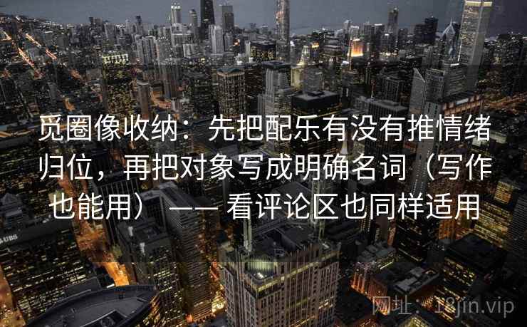 觅圈像收纳：先把配乐有没有推情绪归位，再把对象写成明确名词（写作也能用） —— 看评论区也同样适用