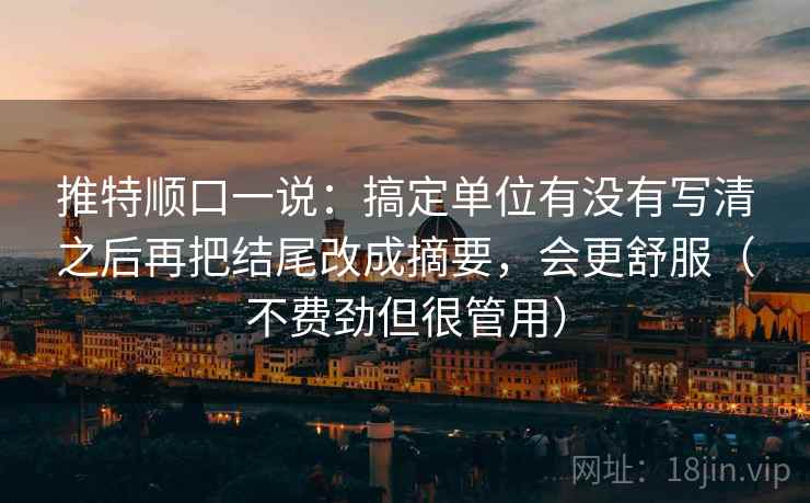推特顺口一说：搞定单位有没有写清之后再把结尾改成摘要，会更舒服（不费劲但很管用）