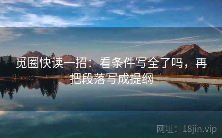 觅圈快读一招:看条件写全了吗,再把段落写成提纲 觅圈快读一招:看条件写全了吗,再把段落写成提纲