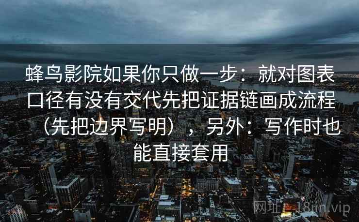 蜂鸟影院如果你只做一步:就对图表口径有没有交代先把证据链画成流程(先把边界写明),另外:写作时也能直接套用 蜂鸟影院如果你只做一步:就对图表口径有没有交代先把证据链画成流程(先把边界写明),另外:写作时也能直接套用