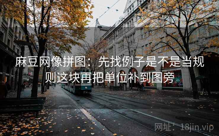麻豆网像拼图:先找例子是不是当规则这块再把单位补到图旁 麻豆网像拼图:先找例子是不是当规则这块再把单位补到图旁