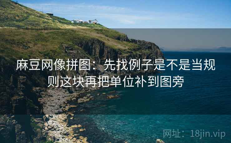 麻豆网像拼图:先找例子是不是当规则这块再把单位补到图旁 麻豆网像拼图:先找例子是不是当规则这块再把单位补到图旁