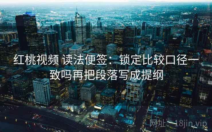 红桃视频 读法便签:锁定比较口径一致吗再把段落写成提纲 红桃视频 读法便签:锁定比较口径一致吗再把段落写成提纲