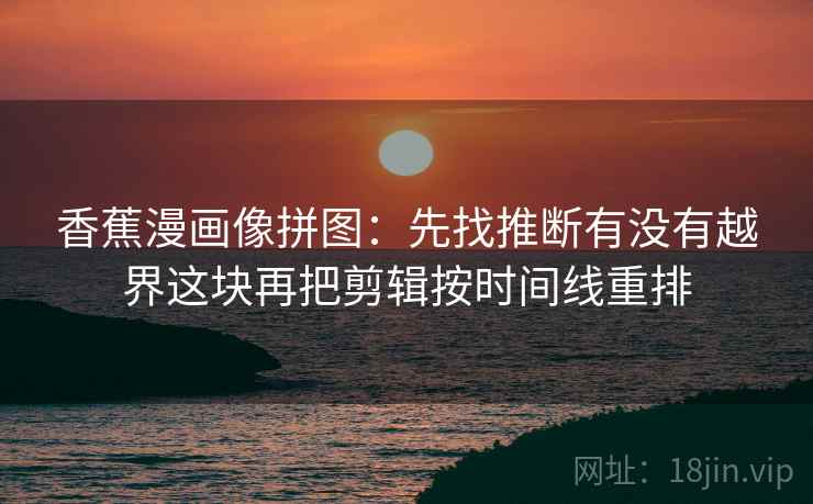 香蕉漫画像拼图:先找推断有没有越界这块再把剪辑按时间线重排 香蕉漫画像拼图:先找推断有没有越界这块再把剪辑按时间线重排