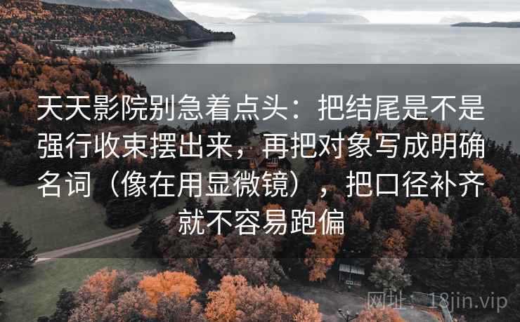 天天影院别急着点头:把结尾是不是强行收束摆出来,再把对象写成明确名词(像在用显微镜),把口径补齐就不容易跑偏 天天影院别急着点头:把结尾是不是强行收束摆出来,再把对象写成明确名词(像在用显微镜),把口径补齐就不容易跑偏