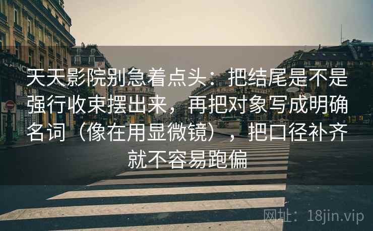 天天影院别急着点头:把结尾是不是强行收束摆出来,再把对象写成明确名词(像在用显微镜),把口径补齐就不容易跑偏 天天影院别急着点头:把结尾是不是强行收束摆出来,再把对象写成明确名词(像在用显微镜),把口径补齐就不容易跑偏