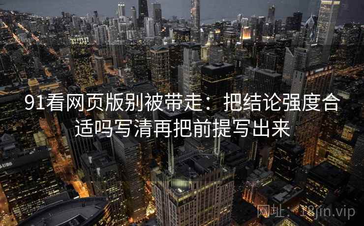 91看网页版别被带走:把结论强度合适吗写清再把前提写出来 91看网页版别被带走:把结论强度合适吗写清再把前提写出来