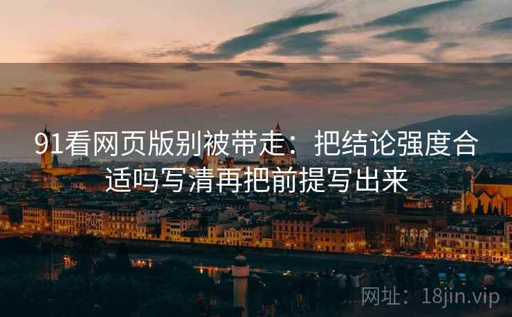 91看网页版别被带走:把结论强度合适吗写清再把前提写出来 91看网页版别被带走:把结论强度合适吗写清再把前提写出来