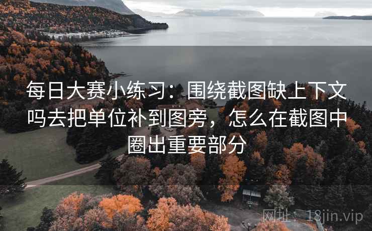 每日大赛小练习:围绕截图缺上下文吗去把单位补到图旁,怎么在截图中圈出重要部分 每日大赛小练习:围绕截图缺上下文吗去把单位补到图旁,怎么在截图中圈出重要部分