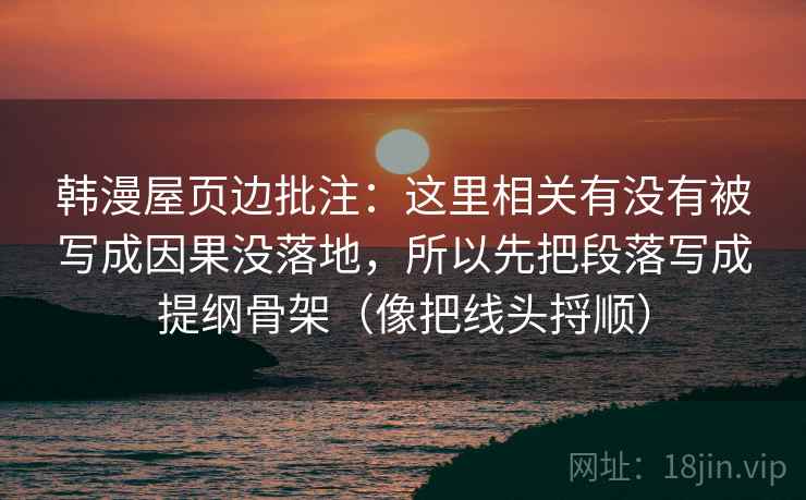 韩漫屋页边批注:这里相关有没有被写成因果没落地,所以先把段落写成提纲骨架(像把线头捋顺) 韩漫屋页边批注:这里相关有没有被写成因果没落地,所以先把段落写成提纲骨架(像把线头捋顺)